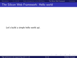 Motivations C++11/14 Static introspection in the IOD library The Silicon Web Framework Conclusion
The Silicon Web Framework: Hello world
Let’s build a simple hello world api.
High performance web programming with C++14 32 / 61 Matthieu Garrigues
 