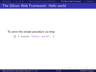 Motivations C++11/14 Static introspection in the IOD library The Silicon Web Framework Conclusion
The Silicon Web Framework: Hello world
To serve this simple procedure via http:
[ ] { return "hello world" ; }
High performance web programming with C++14 33 / 61 Matthieu Garrigues
 