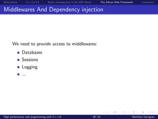 Motivations C++11/14 Static introspection in the IOD library The Silicon Web Framework Conclusion
Middlewares And Dependency injection
We need to provide access to middlewares:
Databases
Sessions
Logging
...
High performance web programming with C++14 38 / 61 Matthieu Garrigues
 