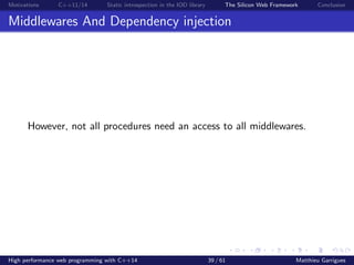 Motivations C++11/14 Static introspection in the IOD library The Silicon Web Framework Conclusion
Middlewares And Dependency injection
However, not all procedures need an access to all middlewares.
High performance web programming with C++14 39 / 61 Matthieu Garrigues
 