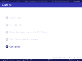 Motivations C++11/14 Static introspection in the IOD library The Silicon Web Framework Conclusion
Outline
1 Motivations
2 C++11/14
3 Static introspection in the IOD library
4 The Silicon Web Framework
5 Conclusion
High performance web programming with C++14 59 / 61 Matthieu Garrigues
 