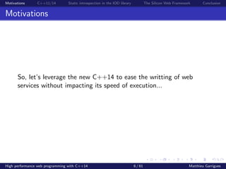 Motivations C++11/14 Static introspection in the IOD library The Silicon Web Framework Conclusion
Motivations
So, let’s leverage the new C++14 to ease the writting of web
services without impacting its speed of execution...
High performance web programming with C++14 6 / 61 Matthieu Garrigues
 