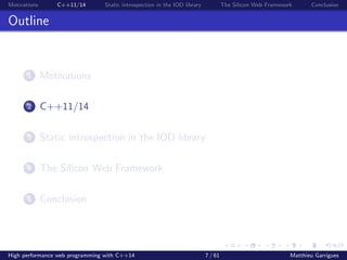 Motivations C++11/14 Static introspection in the IOD library The Silicon Web Framework Conclusion
Outline
1 Motivations
2 C++11/14
3 Static introspection in the IOD library
4 The Silicon Web Framework
5 Conclusion
High performance web programming with C++14 7 / 61 Matthieu Garrigues
 