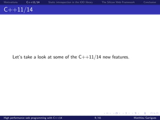 Motivations C++11/14 Static introspection in the IOD library The Silicon Web Framework Conclusion
C++11/14
Let’s take a look at some of the C++11/14 new features.
High performance web programming with C++14 9 / 61 Matthieu Garrigues
 