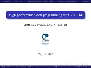 Motivations C++11/14 Static introspection in the IOD library The Silicon Web Framework Conclusion
High performance web programming with C++14
Matthieu Garrigues, ENSTA-ParisTech
May 13, 2015
High performance web programming with C++14 1 / 61 Matthieu Garrigues
 