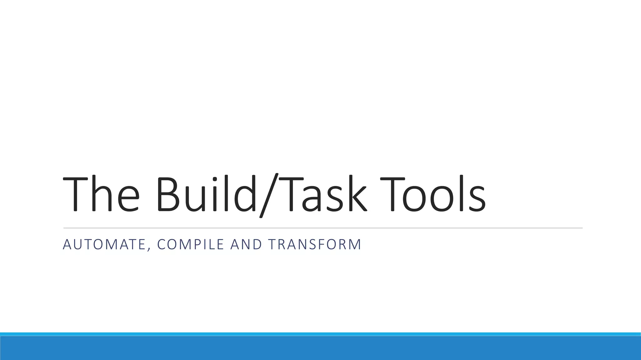 The Build/Task Tools
AUTOMATE, COMPILE AND TRANSFORM
 