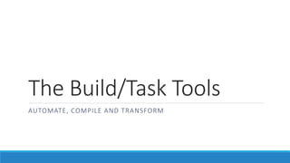 The Build/Task Tools
AUTOMATE, COMPILE AND TRANSFORM
 