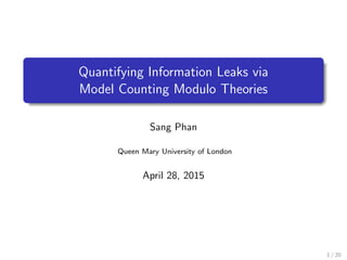 Quantifying Information Leaks via
Model Counting Modulo Theories
Sang Phan
Queen Mary University of London
April 28, 2015
1 / 20
 