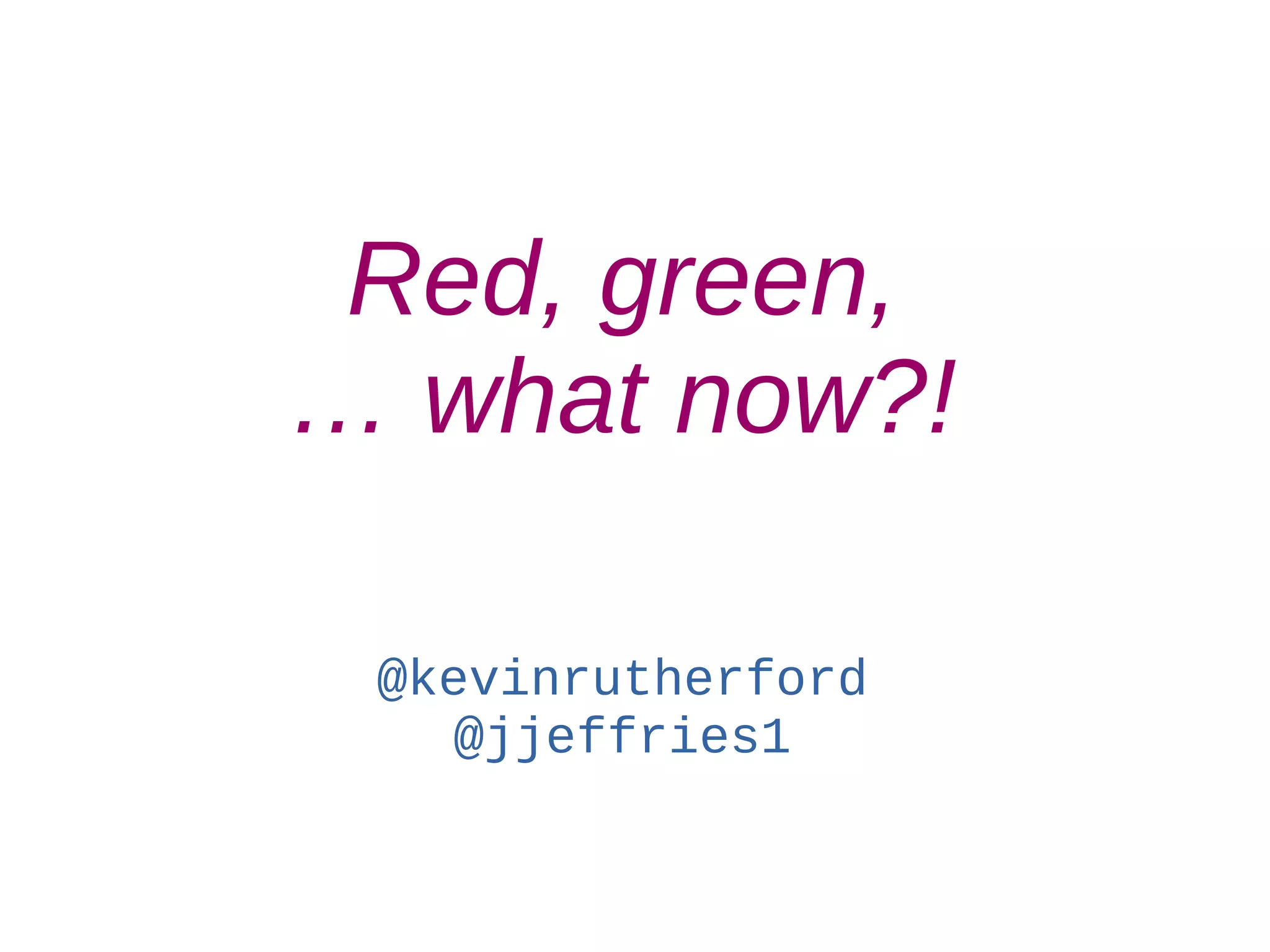 Red, green,
… what now?!
@kevinrutherford
@jjeffries1
 