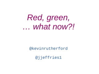 Red, green,
… what now?!
@kevinrutherford
@jjeffries1
 