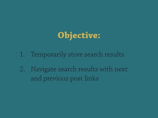 Objective:
1. Temporarily store search results
2. Navigate search results with next
and previous post links
 