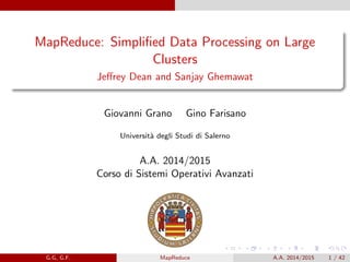 MapReduce: Simpliﬁed Data Processing on Large
Clusters
Jeﬀrey Dean and Sanjay Ghemawat
Giovanni Grano Gino Farisano
Universit`a degli Studi di Salerno
A.A. 2014/2015
Corso di Sistemi Operativi Avanzati
G.G, G.F. MapReduce A.A. 2014/2015 1 / 42
 
