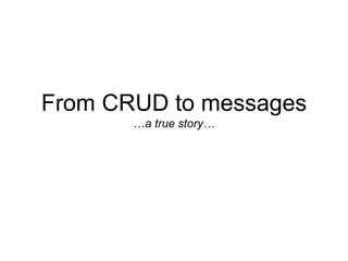 From CRUD to messages
…a true story…
 