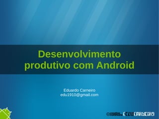 Desenvolvimento
produtivo com Android
Eduardo Carneiro
edu1910@gmail.com
 