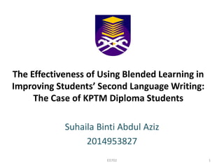 The Effectiveness of Using Blended Learning in
Improving Students’ Second Language Writing:
The Case of KPTM Diploma Students
Suhaila Binti Abdul Aziz
2014953827
1ED702
 