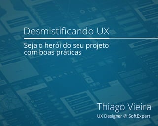 Desmistiﬁcando UX
Seja o herói do seu projeto
com boas práticas
Thiago Vieira
UX Designer @ SoftExpert
 