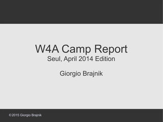 ©2015 Giorgio Brajnik
W4A Camp Report
Seul, April 2014 Edition
Giorgio Brajnik
 