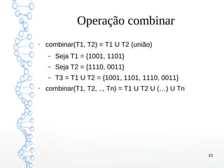10
Operação combinar
●
combinar(T1, T2) = T1 U T2 (união)
– Seja T1 = {1001, 1101}
– Seja T2 = {1110, 0011}
– T3 = T1 U T2 = {1001, 1101, 1110, 0011}
●
combinar(T1, T2, .., Tn) = T1 U T2 U (…) U Tn
 