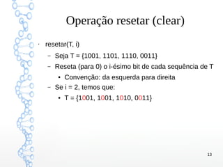 13
Operação resetar (clear)
●
resetar(T, i)
– Seja T = {1001, 1101, 1110, 0011}
– Reseta (para 0) o i-ésimo bit de cada sequência de T
● Convenção: da esquerda para direita
– Se i = 2, temos que:
● T = {1001, 1001, 1010, 0011}
 