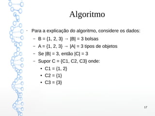 17
Algoritmo
●
Para a explicação do algoritmo, considere os dados:
– B = {1, 2, 3} → |B| = 3 bolsas
– A = {1, 2, 3} → |A| = 3 tipos de objetos
– Se |B| = 3, então |C| = 3
– Supor C = {C1, C2, C3} onde:
● C1 = {1, 2}
● C2 = {1}
● C3 = {3}
 