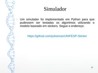 27
Simulador
●
Um simulador foi implementado em Python para que
pudessem ser testadas os algoritmos utilizando o
modelo baseado em stickers. Segue o endereço:
https://github.com/julioeiras/UNIFESP-Sticker
 