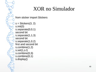 40
XOR no Simulador
from sticker import Stickers
s = Stickers(3, 2)
s.init(0)
s.separate(0,0,1)
second bit
s.separate(1,1,3)
second bit
s.separate(1,0,2)
first and second bit
s.combine(1,2)
s.set(1,s.l)
s.combine(0,3)
s.combine(0,1)
s.display()
 