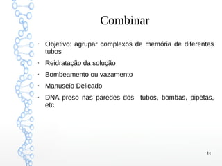 44
Combinar
●
Objetivo: agrupar complexos de memória de diferentes
tubos
●
Reidratação da solução
●
Bombeamento ou vazamento
●
Manuseio Delicado
●
DNA preso nas paredes dos tubos, bombas, pipetas,
etc
 