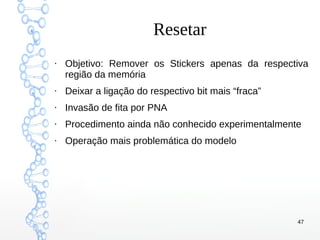 47
Resetar
●
Objetivo: Remover os Stickers apenas da respectiva
região da memória
●
Deixar a ligação do respectivo bit mais “fraca”
●
Invasão de fita por PNA
●
Procedimento ainda não conhecido experimentalmente
●
Operação mais problemática do modelo
 