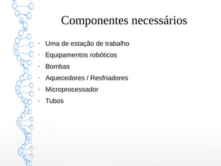 Componentes necessários
●
Uma de estação de trabalho
●
Equipamentos robóticos
●
Bombas
●
Aquecedores / Resfriadores
●
Microprocessador
●
Tubos
 