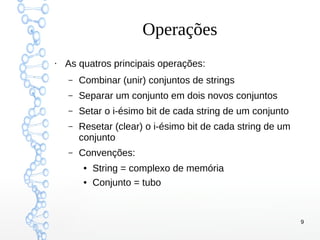 9
Operações
●
As quatros principais operações:
– Combinar (unir) conjuntos de strings
– Separar um conjunto em dois novos conjuntos
– Setar o i-ésimo bit de cada string de um conjunto
– Resetar (clear) o i-ésimo bit de cada string de um
conjunto
– Convenções:
● String = complexo de memória
● Conjunto = tubo
 