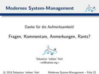 Modernes System-Management
Danke f¨ur die Aufmerksamkeit!
Fragen, Kommentare, Anmerkungen, Rants?
Sebastian ‘tokkee’ Harl
<sh@tokkee.org>
c 2015 Sebastian ‘tokkee’ Harl Modernes System-Management – Folie 22
 