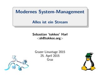 Modernes System-Management
Alles ist ein Stream
Sebastian ‘tokkee’ Harl
<sh@tokkee.org>
Grazer Linuxtage 2015
25. April 2015
Graz
 