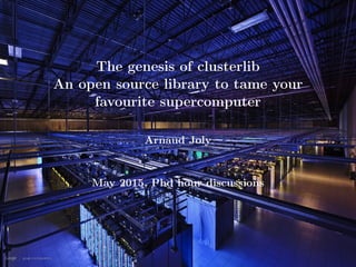 The genesis of clusterlib
An open source library to tame your
favourite supercomputer
Arnaud Joly
May 2015, Phd hour discussions
 