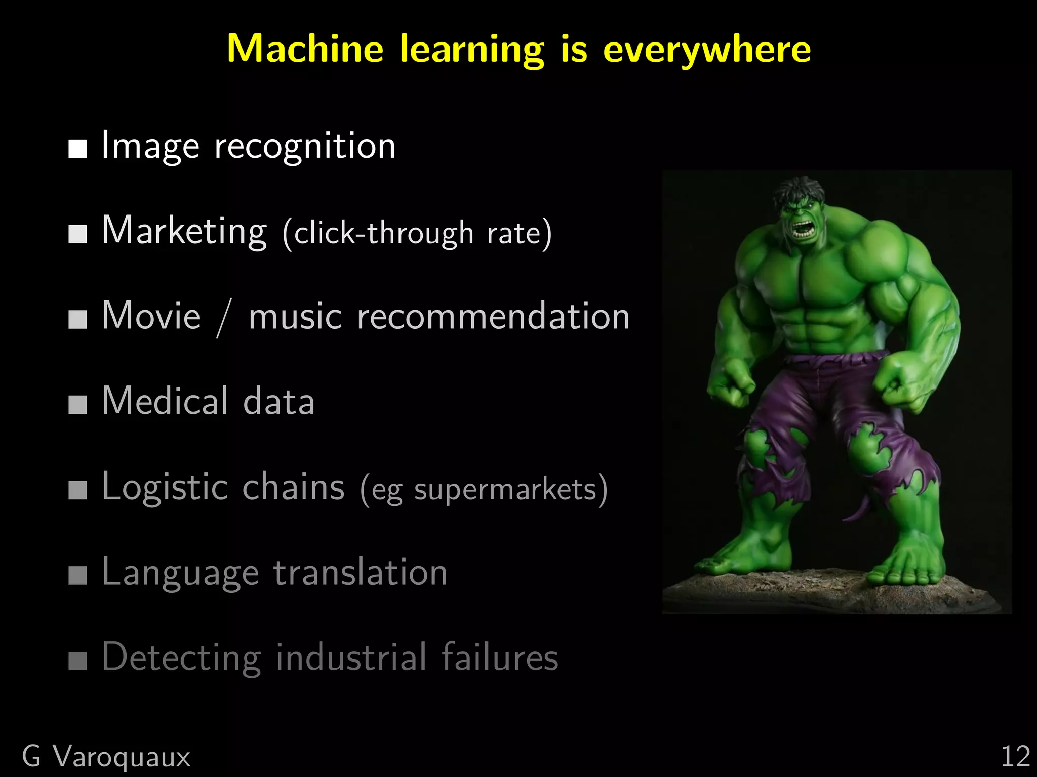 Machine learning is everywhere
Image recognition
Marketing (click-through rate)
Movie / music recommendation
Medical data
Logistic chains (eg supermarkets)
Language translation
Detecting industrial failures
G Varoquaux 12
 