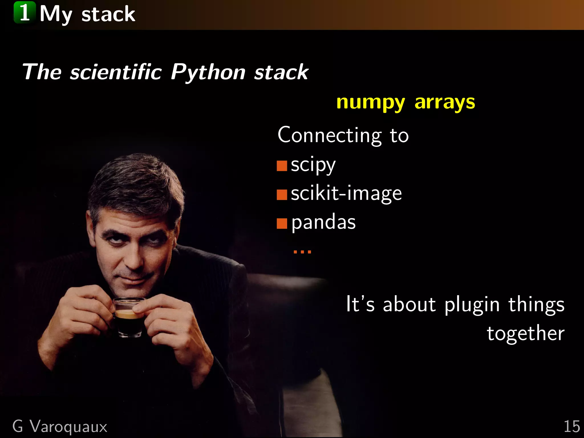 1 My stack
The scientiﬁc Python stack
numpy arrays
Connecting to
scipy
scikit-image
pandas
...
It’s about plugin things
together
G Varoquaux 15
 