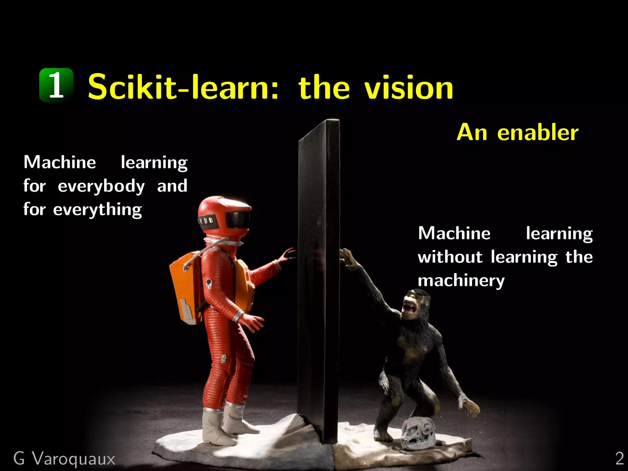 1 Scikit-learn: the vision
An enabler
Machine learning
for everybody and
for everything
Machine learning
without learning the
machinery
G Varoquaux 2
 