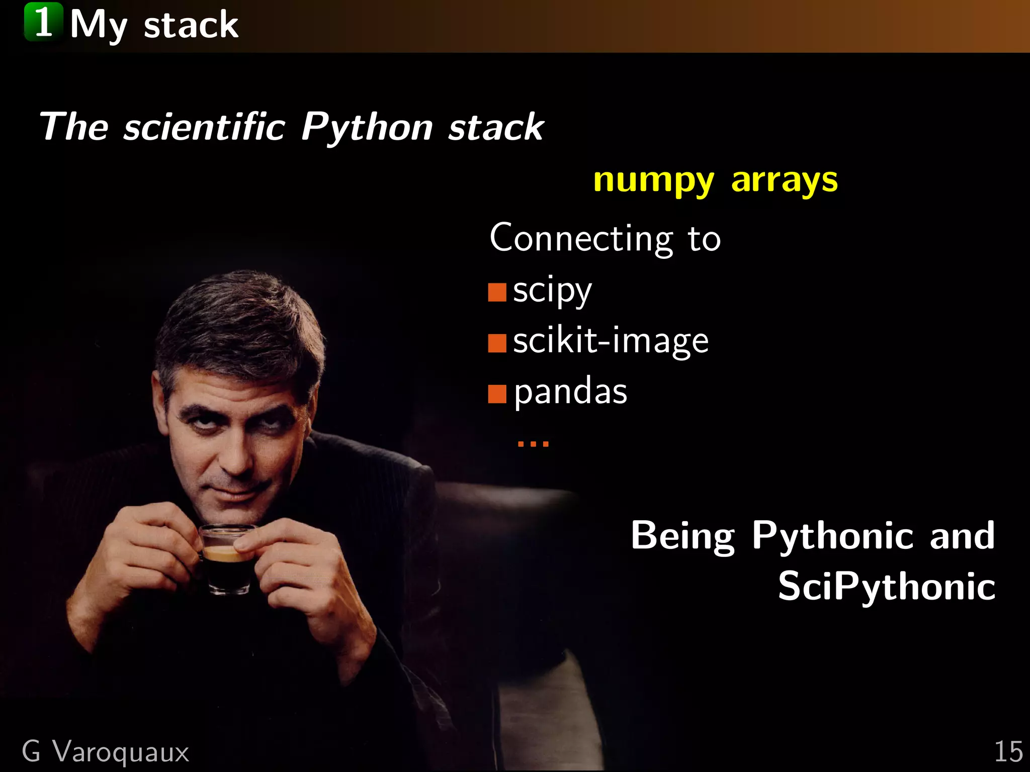 1 My stack
The scientiﬁc Python stack
numpy arrays
Connecting to
scipy
scikit-image
pandas
...
Being Pythonic and
SciPythonic
G Varoquaux 15
 