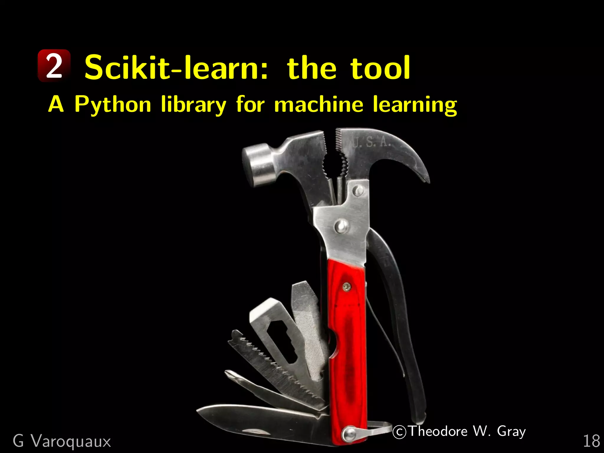 2 Scikit-learn: the tool
A Python library for machine learning
c Theodore W. Gray
G Varoquaux 18
 
