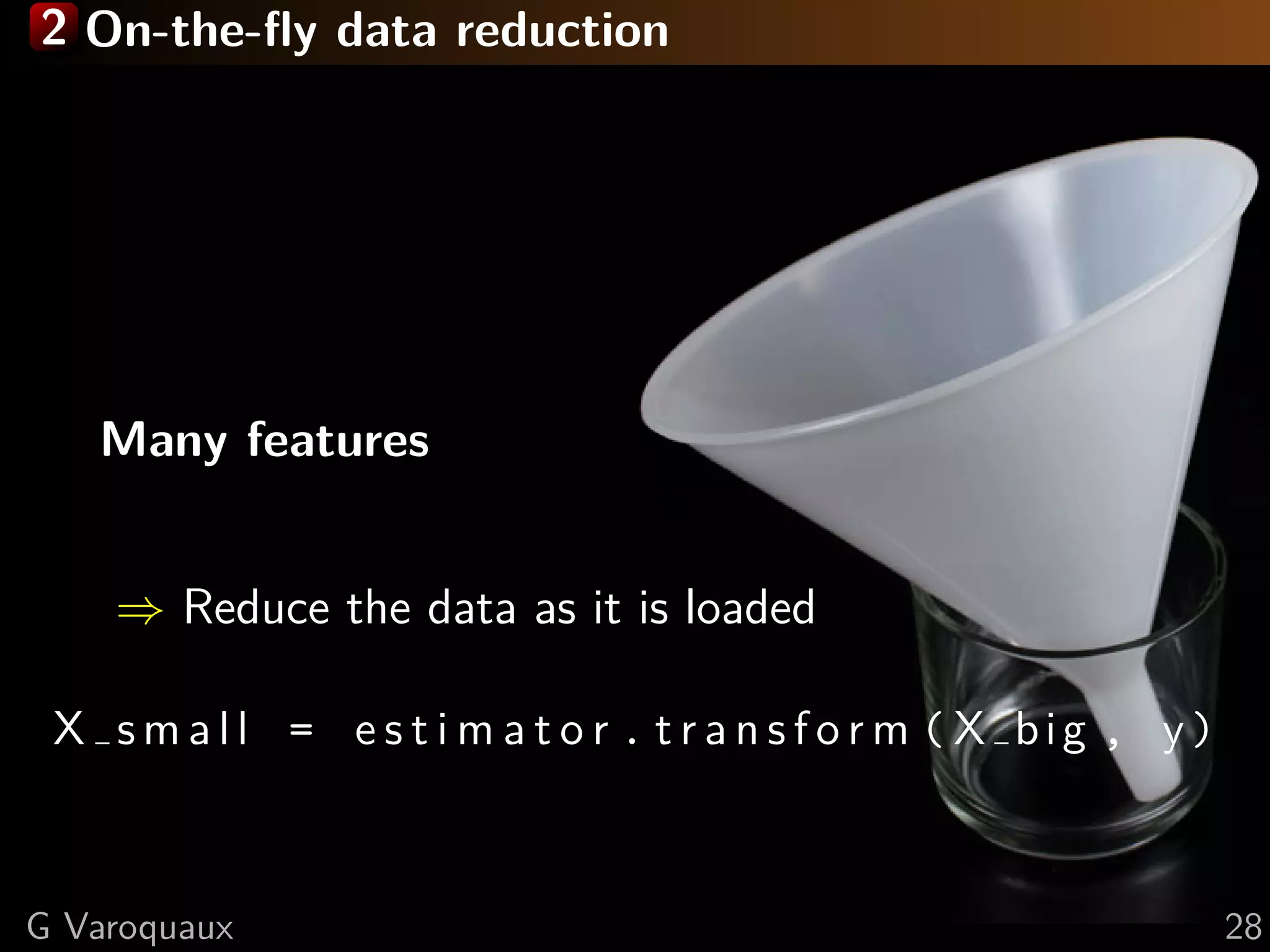 2 On-the-ﬂy data reduction
Many features
⇒ Reduce the data as it is loaded
X s m a l l = e s t i m a t o r . t r a n s f o r m ( X big , y)
G Varoquaux 28
 