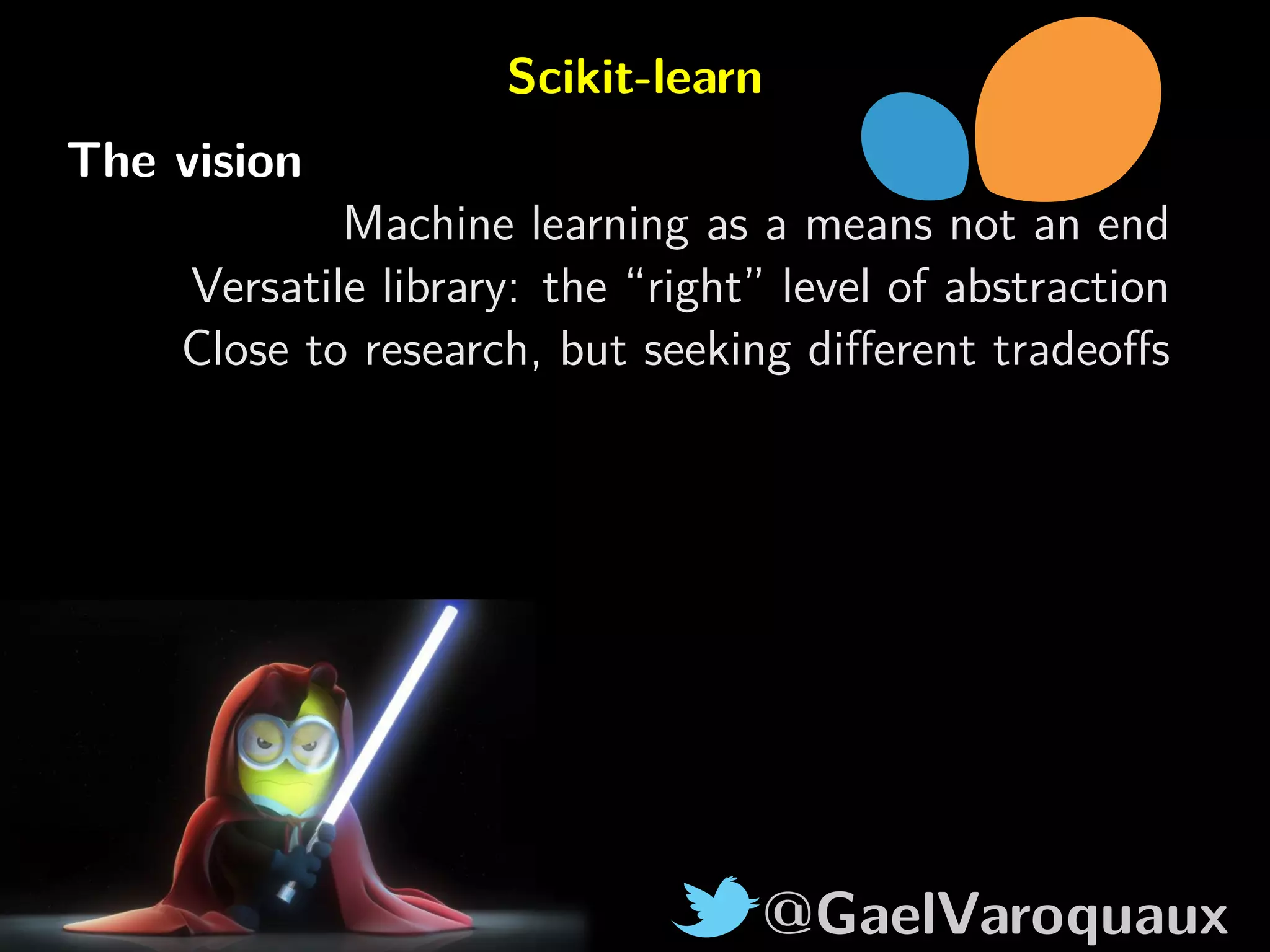 @GaelVaroquaux
Scikit-learn
The vision
Machine learning as a means not an end
Versatile library: the “right” level of abstraction
Close to research, but seeking diﬀerent tradeoﬀs
 