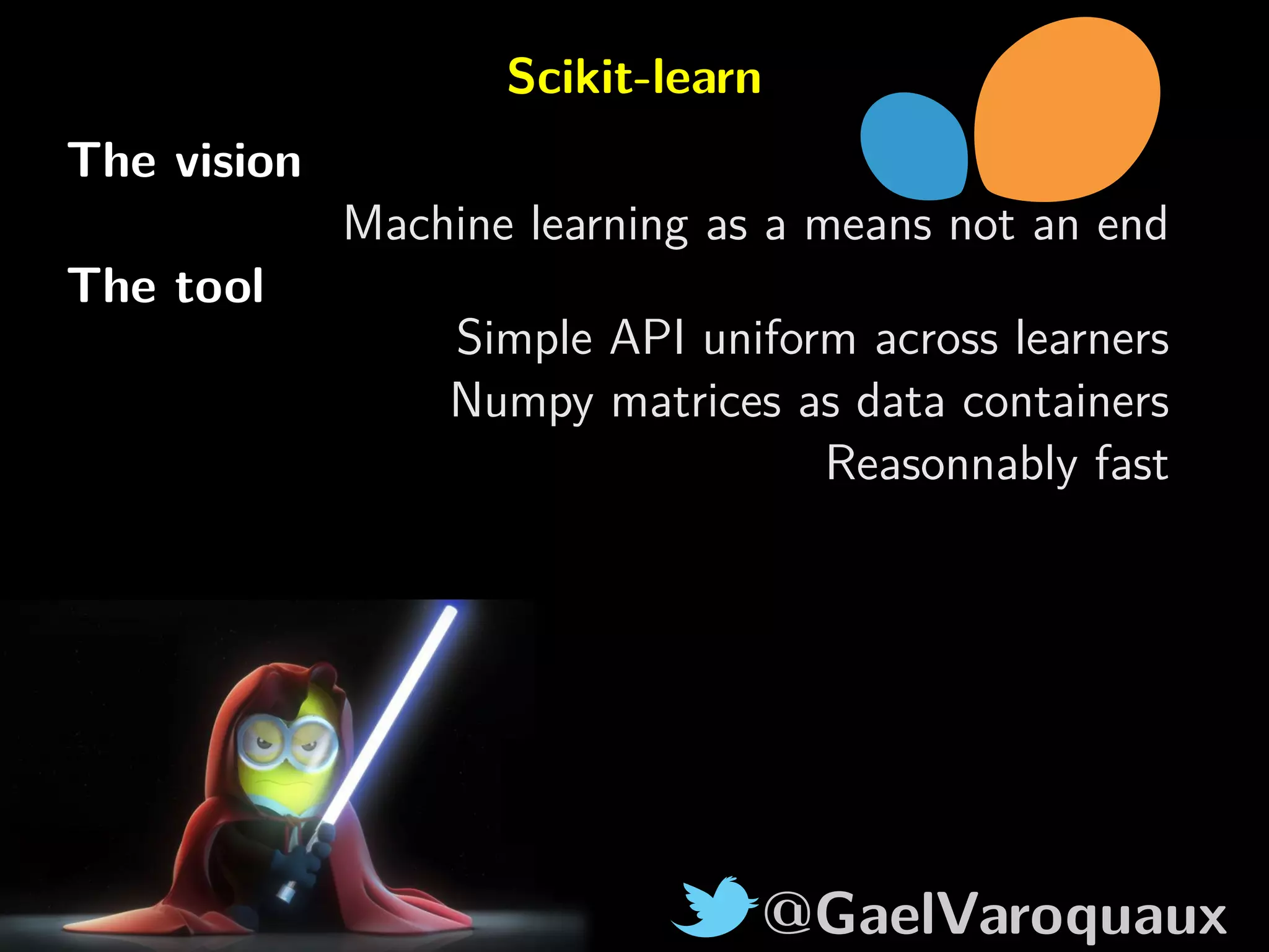 @GaelVaroquaux
Scikit-learn
The vision
Machine learning as a means not an end
The tool
Simple API uniform across learners
Numpy matrices as data containers
Reasonnably fast
 