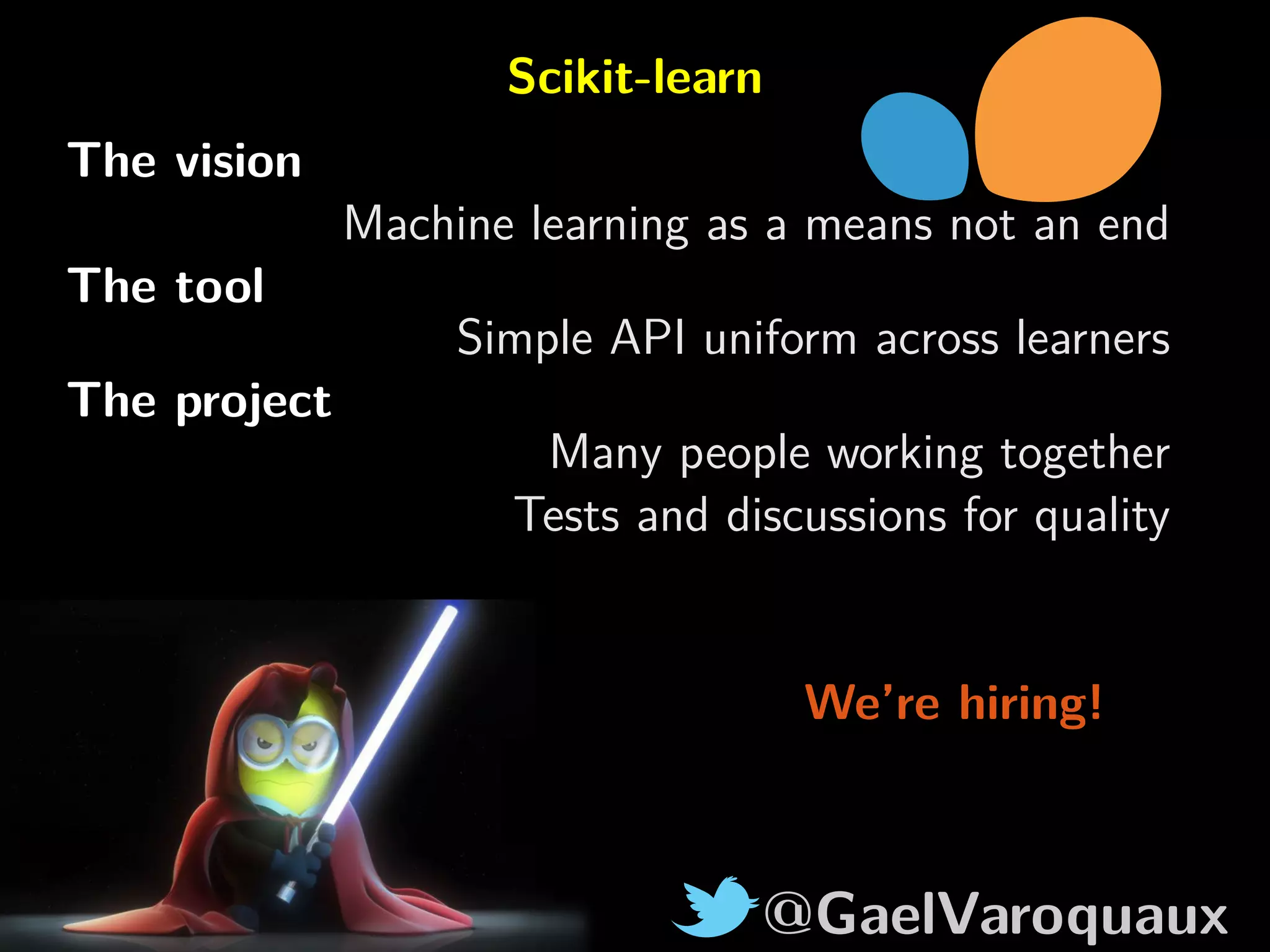 @GaelVaroquaux
Scikit-learn
The vision
Machine learning as a means not an end
The tool
Simple API uniform across learners
The project
Many people working together
Tests and discussions for quality
We’re hiring!
 