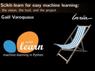 Scikit-learn for easy machine learning:
the vision, the tool, and the project
Ga¨el Varoquaux
scikit
machine learning in Python
 
