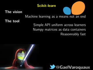 @GaelVaroquaux
Scikit-learn
The vision
Machine learning as a means not an end
The tool
Simple API uniform across learners
...