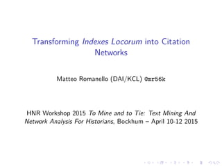 .....
.
....
.
....
.
.....
.
....
.
....
.
....
.
.....
.
....
.
....
.
....
.
.....
.
....
.
....
.
....
.
.....
.
....
.
.....
.
....
.
....
.
Transforming Indexes Locorum into Citation
Networks
Matteo Romanello (DAI/KCL) @mr56k
HNR Workshop 2015 To Mine and to Tie: Text Mining And
Network Analysis For Historians, Bockhum – April 10-12 2015
 