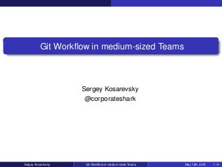 Git Workﬂow in medium-sized Teams
Sergey Kosarevsky
@corporateshark
Sergey Kosarevsky Git Workﬂow in medium-sized Teams May 13th, 2015 1 / 6
 