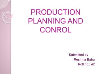 PRODUCTION
PLANNING AND
CONROL
Submitted by
Reshma Babu
Roll no.: 42
 