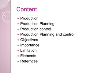 Content
 Production
 Production Planning
 Production control
 Production Planning and control
 Objectives
 Importance
 Limitation
 Elements
 Refernces
 