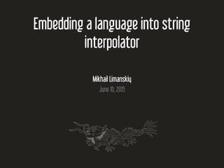 N
Embedding a language into string
interpolator
Mikhail Limanskiy
June 10, 2015
 