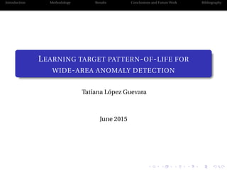 Introduction Methodology Results Conclusions and Future Work Bibliography
LEARNING TARGET PATTERN-OF-LIFE FOR
WIDE-AREA ANOMALY DETECTION
Tatiana López Guevara
June 2015
 